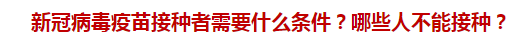 新冠病毒疫苗接種者需要什么條件？哪些人不能接種？
