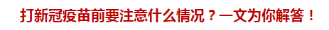 打新冠疫苗前要注意什么情況？一文為你解答！