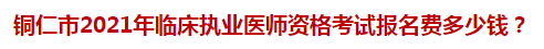銅仁市2021年臨床執(zhí)業(yè)醫(yī)師資格考試報名費多少錢？