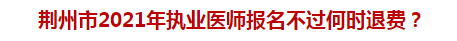 荊州市2021年執(zhí)業(yè)醫(yī)師報名不過何時退費？