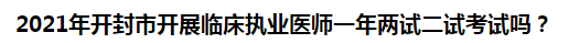 2021年開封市開展臨床執(zhí)業(yè)醫(yī)師一年兩試二試考試嗎？