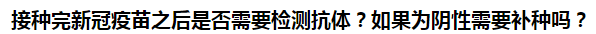 接種完新冠疫苗之后是否需要檢測(cè)抗體？如果為陰性需要補(bǔ)種嗎？