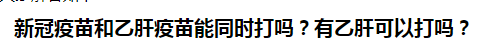 新冠疫苗和乙肝疫苗能同時(shí)打嗎？有乙肝可以打嗎？