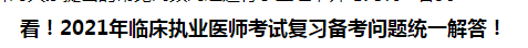 看！2021年臨床執(zhí)業(yè)醫(yī)師考試復(fù)習(xí)備考問題統(tǒng)一解答！