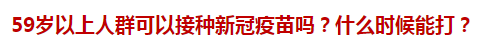 59歲以上人群可以接種新冠疫苗嗎？什么時候能打？