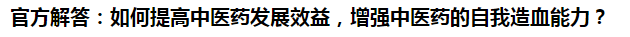 官方解答：如何提高中醫(yī)藥發(fā)展效益，增強(qiáng)中醫(yī)藥的自我造血能力？