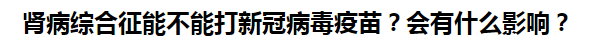 腎病綜合征能不能打新冠病毒疫苗？會有什么影響？