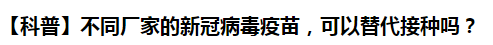 【科普】不同廠家的新冠病毒疫苗，可以替代接種嗎？