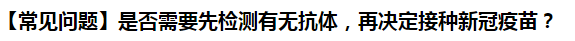 【常見問題】是否需要先檢測有無抗體，再決定接種新冠疫苗？