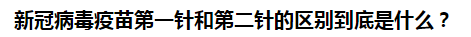 新冠病毒疫苗第一針和第二針的區(qū)別到底是什么？