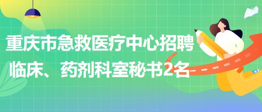 重慶市急救醫(yī)療中心招聘臨床、藥劑科室秘書2名