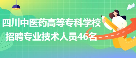四川中醫(yī)藥高等?？茖W校招聘非事業(yè)編制專業(yè)技術人員46名