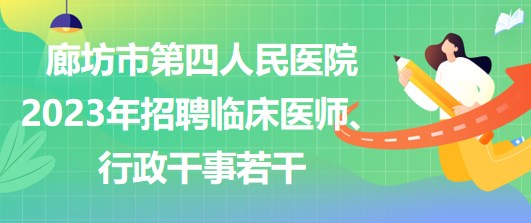 河北省廊坊市第四人民醫(yī)院2023年招聘臨床醫(yī)師、行政干事若干