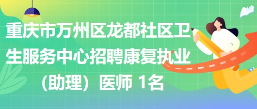重慶市萬州區(qū)龍都社區(qū)衛(wèi)生服務中心招聘康復執(zhí)業(yè)（助理）醫(yī)師 1名