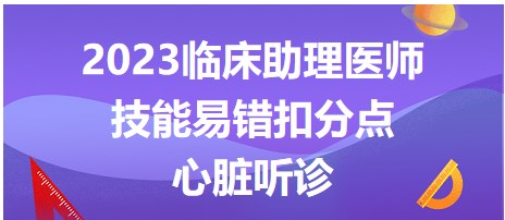 2023臨床助理醫(yī)師技能易錯扣分點(diǎn)-心臟聽診
