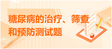 糖尿病的治療、篩查和預(yù)防測試題