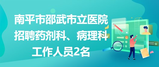 福建省南平市邵武市立醫(yī)院招聘藥劑科、病理科工作人員2名