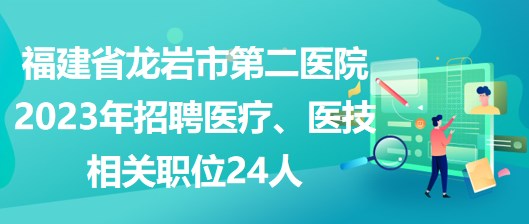 福建省龍巖市第二醫(yī)院2023年招聘醫(yī)療、醫(yī)技相關(guān)職位24人