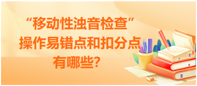 “移動性濁音檢查”操作易錯點和扣分點有哪些？