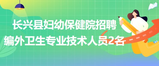 浙江省湖州市長(zhǎng)興縣婦幼保健院招聘編外衛(wèi)生專(zhuān)業(yè)技術(shù)人員2名
