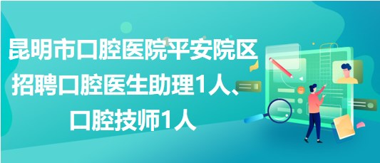 昆明市口腔醫(yī)院平安院區(qū)招聘口腔醫(yī)生助理1人、口腔技師1人