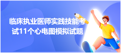 全國(guó)臨床執(zhí)業(yè)醫(yī)師實(shí)踐技能考試11個(gè)心電圖模擬試題！