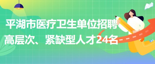 浙江省嘉興市平湖市醫(yī)療衛(wèi)生單位招聘高層次、緊缺型人才24名