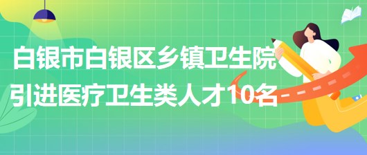 甘肅省白銀市白銀區(qū)鄉(xiāng)鎮(zhèn)衛(wèi)生院引進(jìn)醫(yī)療衛(wèi)生類(lèi)急需緊缺人才10名