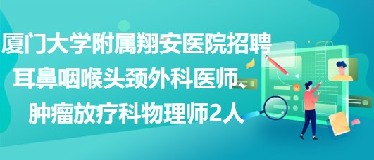 廈門大學(xué)附屬翔安醫(yī)院招聘耳鼻咽喉頭頸外科醫(yī)師、腫瘤放療科物理師2人