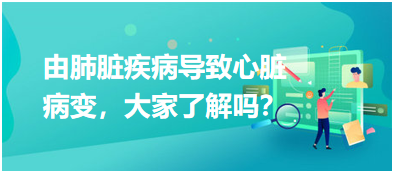 由肺臟疾病導(dǎo)致心臟病變，大家了解嗎？