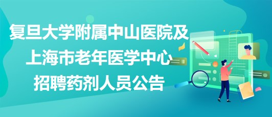 復(fù)旦大學附屬中山醫(yī)院及上海市老年醫(yī)學中心招聘藥劑人員公告