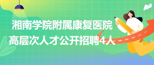 湘南學(xué)院附屬康復(fù)醫(yī)院2023年高層次人才公開(kāi)招聘4人