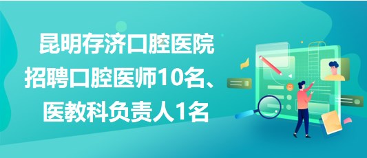 昆明存濟(jì)口腔醫(yī)院招聘口腔醫(yī)師10名、醫(yī)教科負(fù)責(zé)人1名