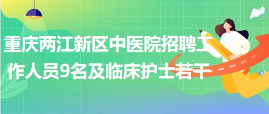重慶兩江新區(qū)中醫(yī)院招聘工作人員9名及臨床護士若干名