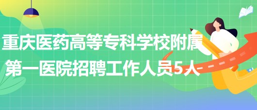 重慶醫(yī)藥高等?？茖W(xué)校附屬第一醫(yī)院2023年招聘工作人員5人