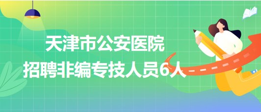 天津市公安醫(yī)院2023年招聘非編專(zhuān)技人員6人