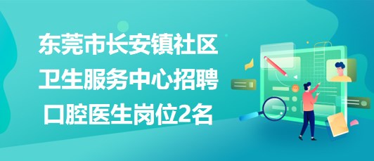 東莞市長安鎮(zhèn)社區(qū)衛(wèi)生服務(wù)中心2023年招聘口腔醫(yī)生崗位2名