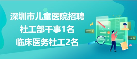 深圳市兒童醫(yī)院2023年招聘社工部干事1名、臨床醫(yī)務(wù)社工2名