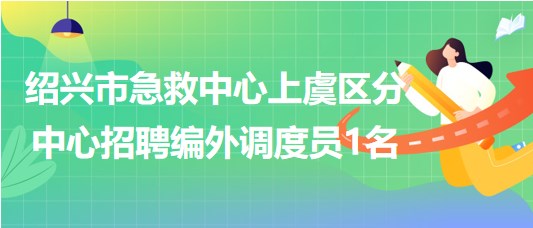 紹興市急救中心上虞區(qū)分中心2023年招聘編外調度員1名