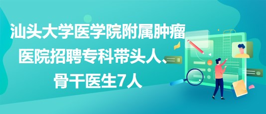 汕頭大學(xué)醫(yī)學(xué)院附屬腫瘤醫(yī)院招聘?？茙ь^人、骨干醫(yī)生7人