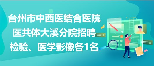 臺州市中西醫(yī)結合醫(yī)院醫(yī)共體大溪分院招聘檢驗、醫(yī)學影像各1名