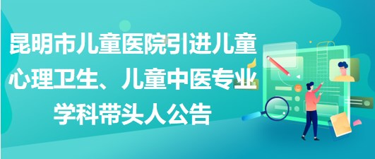昆明市兒童醫(yī)院引進兒童心理衛(wèi)生、兒童中醫(yī)專業(yè)學科帶頭人公告