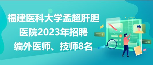 福建醫(yī)科大學孟超肝膽醫(yī)院2023年招聘編外醫(yī)師、技師8名
