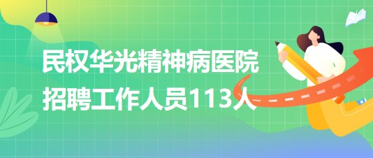 河南省商丘市民權華光精神病醫(yī)院2023年招聘工作人員113人