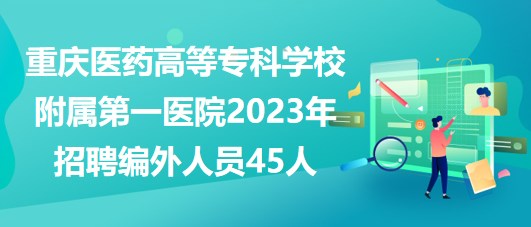重慶醫(yī)藥高等?？茖W(xué)校附屬第一醫(yī)院2023年招聘編外人員45人