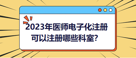 2023年醫(yī)師電子化注冊(cè)，可以注冊(cè)哪些科室？