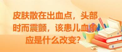 皮膚散在出血點(diǎn)，頭部時(shí)而震顫，該患兒血象應(yīng)是什么改變？