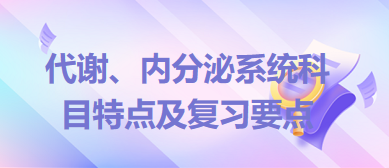 代謝、內(nèi)分泌系統(tǒng)科目特點及復習要點