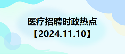 醫(yī)療招聘時政熱點(diǎn)【2024.11.10】